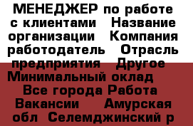 МЕНЕДЖЕР по работе с клиентами › Название организации ­ Компания-работодатель › Отрасль предприятия ­ Другое › Минимальный оклад ­ 1 - Все города Работа » Вакансии   . Амурская обл.,Селемджинский р-н